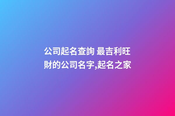 公司起名查詢 最吉利旺財的公司名字,起名之家-第1張-公司起名-玄機派